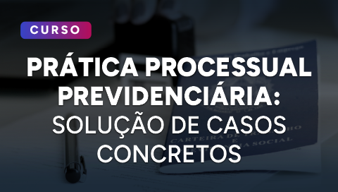 Dia 17 de julho - Prática Processual Previdenciária - Solução de Casos Concretos.