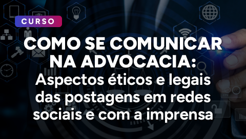 Dia 23 de julho - Como se Comunicar na Advocacia: aspectos éticos e legais das postagens em redes sociais e na imprensa