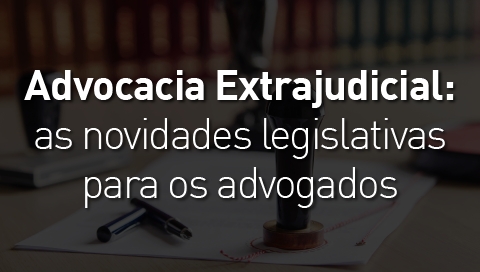 Dia 27 de junho - Advocacia Extrajudicial: as Legislativas para os Advogados 