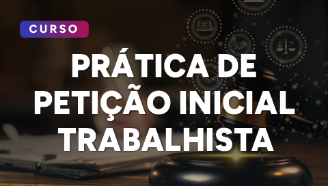 Dia 25 de fevereiro - Primeiros Passos: Prática de Petição Inicial Trabalhista